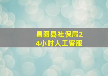 昌图县社保局24小时人工客服