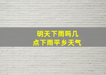 明天下雨吗几点下雨平乡天气