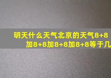 明天什么天气北京的天气8+8加8+8加8+8加8+8等于几