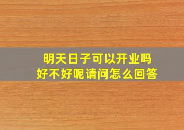 明天日子可以开业吗好不好呢请问怎么回答