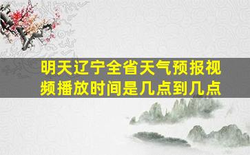 明天辽宁全省天气预报视频播放时间是几点到几点