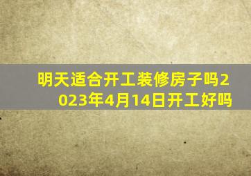 明天适合开工装修房子吗2023年4月14日开工好吗