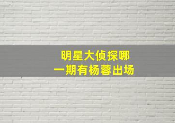 明星大侦探哪一期有杨蓉出场