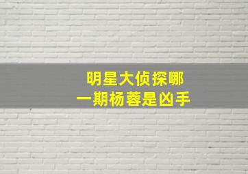 明星大侦探哪一期杨蓉是凶手