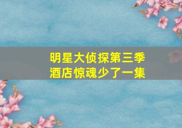 明星大侦探第三季酒店惊魂少了一集