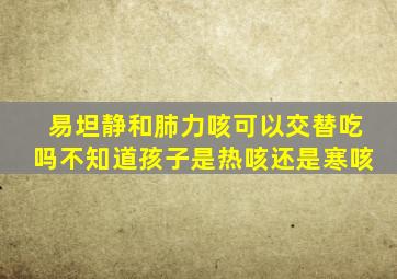 易坦静和肺力咳可以交替吃吗不知道孩子是热咳还是寒咳