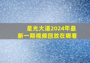 星光大道2024年最新一期视频回放在哪看