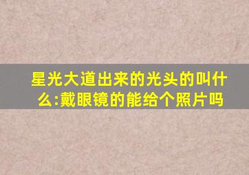 星光大道出来的光头的叫什么:戴眼镜的能给个照片吗