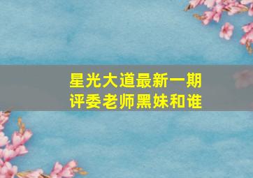 星光大道最新一期评委老师黑妹和谁