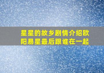 星星的故乡剧情介绍欧阳易星最后跟谁在一起