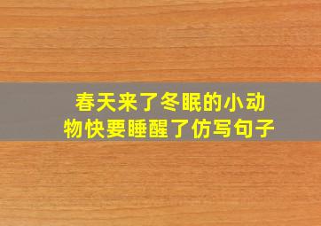 春天来了冬眠的小动物快要睡醒了仿写句子