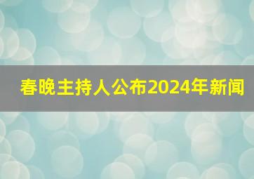 春晚主持人公布2024年新闻