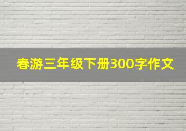 春游三年级下册300字作文