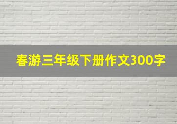 春游三年级下册作文300字