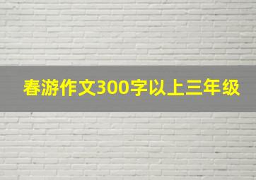 春游作文300字以上三年级