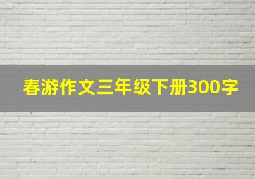 春游作文三年级下册300字