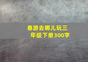 春游去哪儿玩三年级下册300字