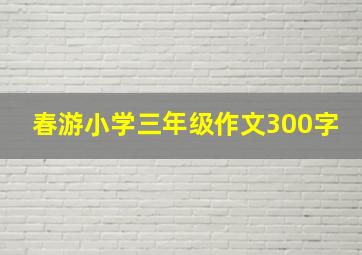 春游小学三年级作文300字