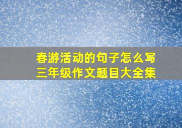 春游活动的句子怎么写三年级作文题目大全集