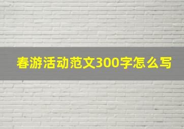 春游活动范文300字怎么写