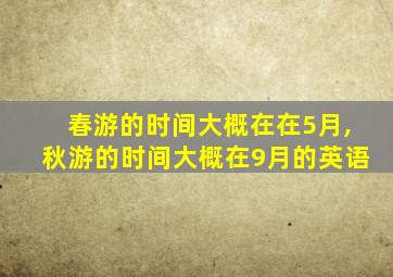 春游的时间大概在在5月,秋游的时间大概在9月的英语