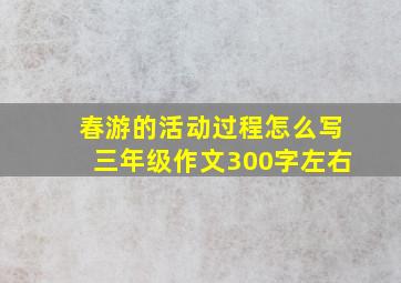 春游的活动过程怎么写三年级作文300字左右