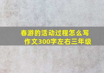 春游的活动过程怎么写作文300字左右三年级