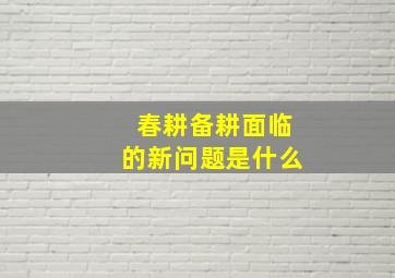 春耕备耕面临的新问题是什么