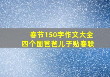 春节150字作文大全四个图爸爸儿子贴春联