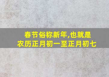 春节俗称新年,也就是农历正月初一至正月初七