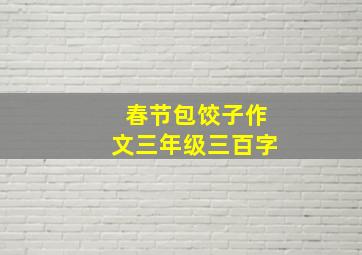 春节包饺子作文三年级三百字