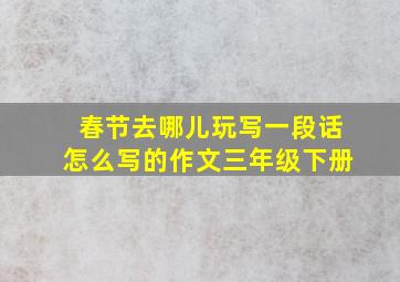 春节去哪儿玩写一段话怎么写的作文三年级下册