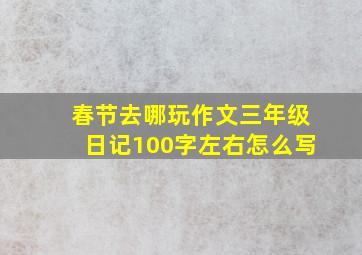 春节去哪玩作文三年级日记100字左右怎么写