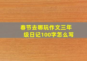 春节去哪玩作文三年级日记100字怎么写