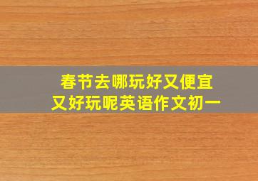 春节去哪玩好又便宜又好玩呢英语作文初一