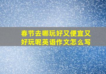 春节去哪玩好又便宜又好玩呢英语作文怎么写