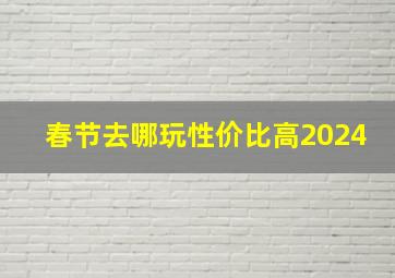 春节去哪玩性价比高2024