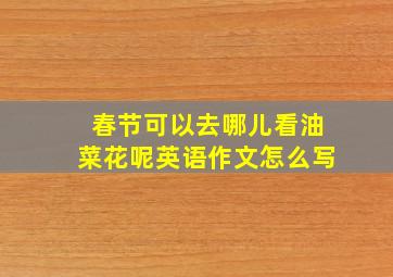 春节可以去哪儿看油菜花呢英语作文怎么写