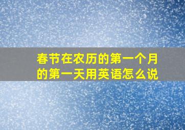 春节在农历的第一个月的第一天用英语怎么说