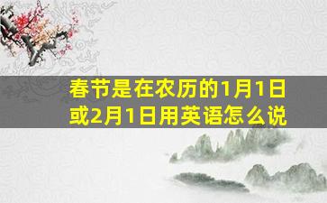 春节是在农历的1月1日或2月1日用英语怎么说