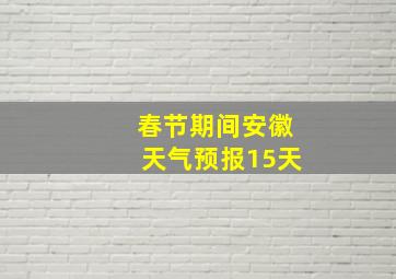 春节期间安徽天气预报15天