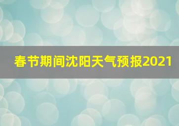 春节期间沈阳天气预报2021