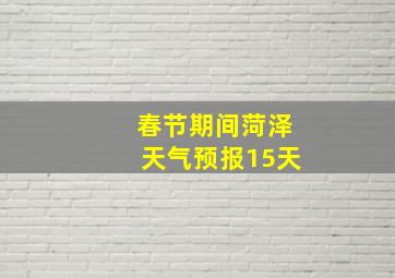 春节期间菏泽天气预报15天