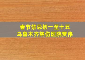 春节禁忌初一至十五乌鲁木齐烧伤医院贾伟