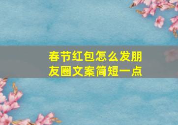 春节红包怎么发朋友圈文案简短一点