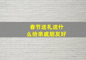 春节送礼送什么给亲戚朋友好