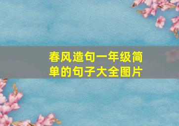 春风造句一年级简单的句子大全图片