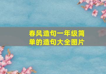 春风造句一年级简单的造句大全图片