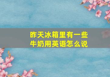 昨天冰箱里有一些牛奶用英语怎么说