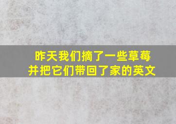 昨天我们摘了一些草莓并把它们带回了家的英文